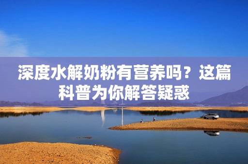 深度水解奶粉有营养吗？这篇科普为你解答疑惑