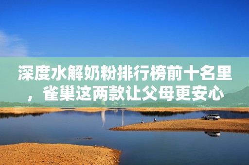 深度水解奶粉排行榜前十名里，雀巢这两款让父母更安心