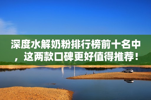 深度水解奶粉排行榜前十名中，这两款口碑更好值得推荐！