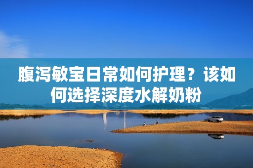 腹泻敏宝日常如何护理？该如何选择深度水解奶粉