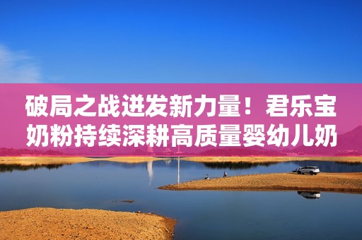 破局之战迸发新力量！君乐宝奶粉持续深耕高质量婴幼儿奶粉赛道