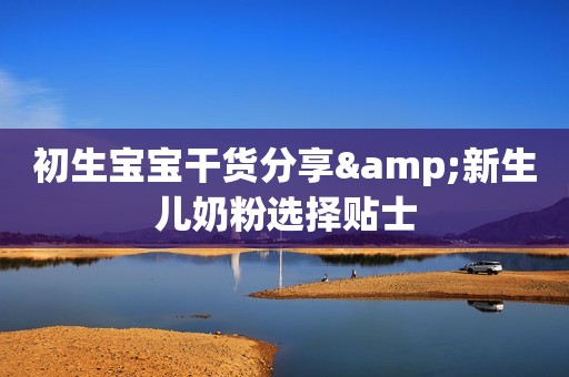 初生宝宝干货分享&新生儿奶粉选择贴士