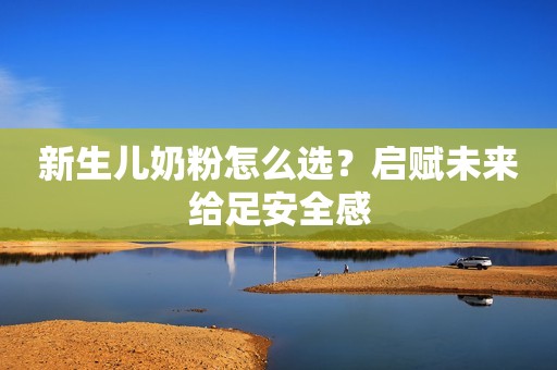 新生儿奶粉怎么选？启赋未来给足安全感