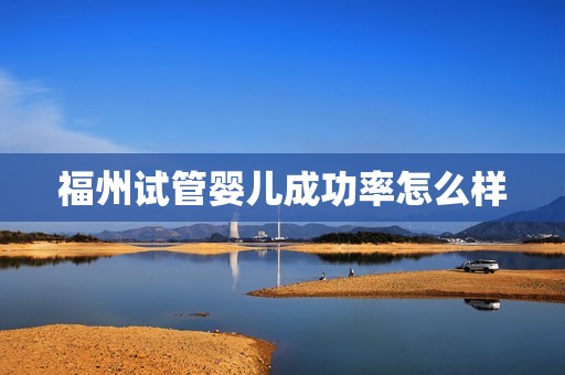 福州试管婴儿成功率怎么样