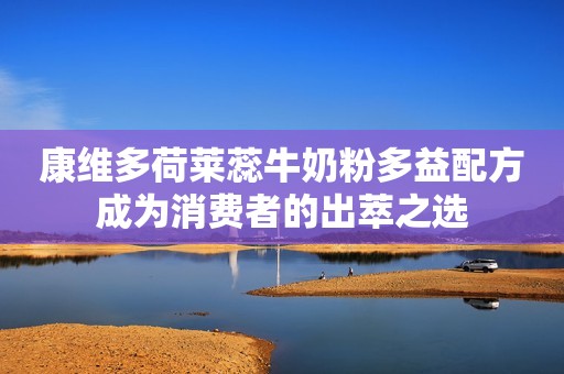 康维多荷莱蕊牛奶粉多益配方成为消费者的出萃之选
