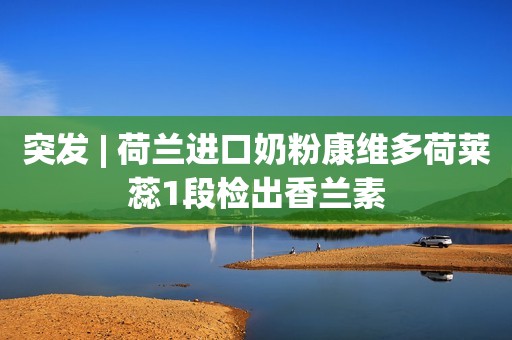 突发 | 荷兰进口奶粉康维多荷莱蕊1段检出香兰素