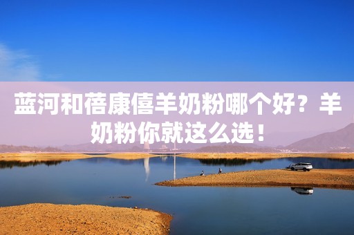 蓝河和蓓康僖羊奶粉哪个好？羊奶粉你就这么选！