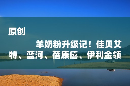 原创
            羊奶粉升级记！佳贝艾特、蓝河、蓓康僖、伊利金领冠都在这样做！