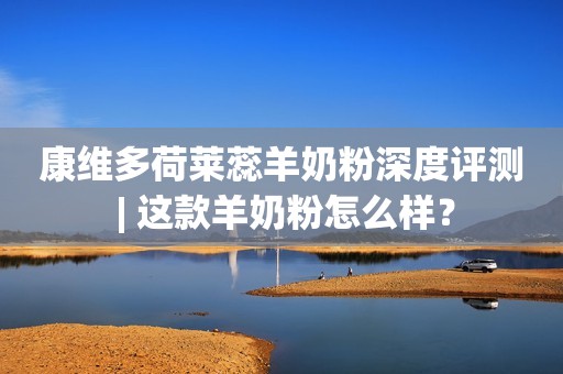 康维多荷莱蕊羊奶粉深度评测 | 这款羊奶粉怎么样？