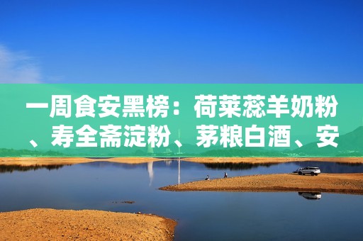 一周食安黑榜：荷莱蕊羊奶粉、寿全斋淀粉、茅粮白酒、安石坊白酒