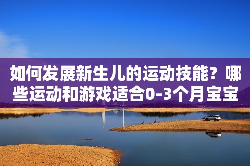 如何发展新生儿的运动技能？哪些运动和游戏适合0-3个月宝宝？