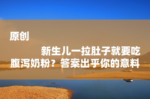 原创
            新生儿一拉肚子就要吃腹泻奶粉？答案出乎你的意料！
