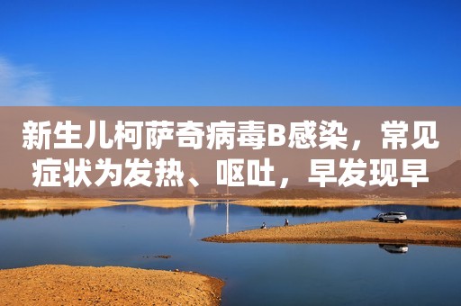 新生儿柯萨奇病毒B感染，常见症状为发热、呕吐，早发现早治疗