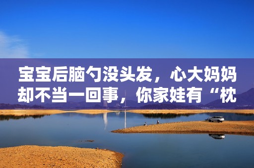 宝宝后脑勺没头发，心大妈妈却不当一回事，你家娃有“枕秃”吗