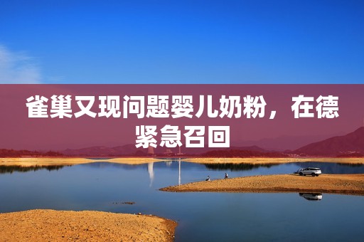 雀巢又现问题婴儿奶粉，在德紧急召回