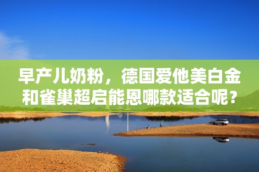 早产儿奶粉，德国爱他美白金和雀巢超启能恩哪款适合呢？