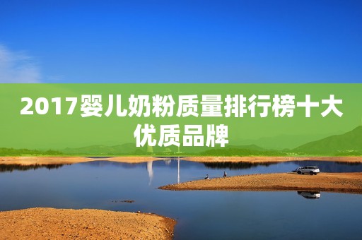 2017婴儿奶粉质量排行榜十大优质品牌