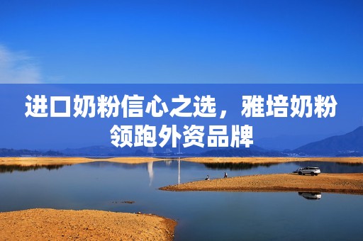 进口奶粉信心之选，雅培奶粉领跑外资品牌