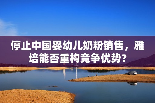 停止中国婴幼儿奶粉销售，雅培能否重构竞争优势？