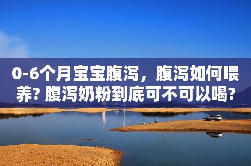 0-6个月宝宝腹泻，腹泻如何喂养? 腹泻奶粉到底可不可以喝?