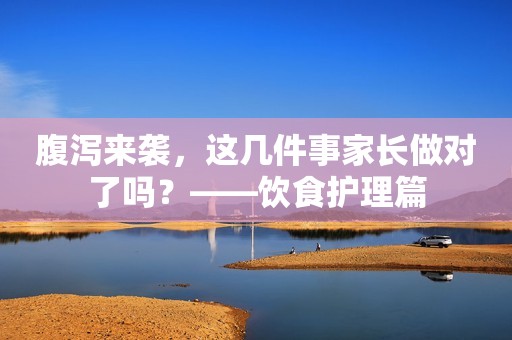 腹泻来袭，这几件事家长做对了吗？——饮食护理篇