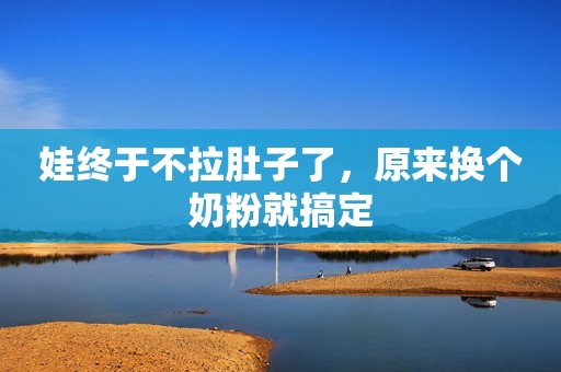 娃终于不拉肚子了，原来换个奶粉就搞定