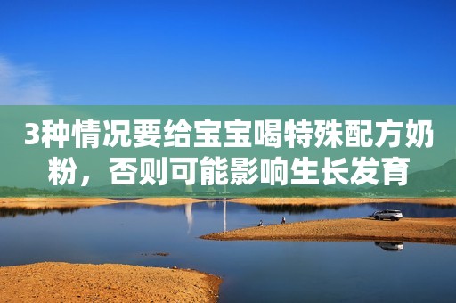 3种情况要给宝宝喝特殊配方奶粉，否则可能影响生长发育