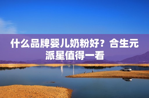 什么品牌婴儿奶粉好？合生元派星值得一看