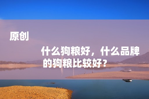 原创
            什么狗粮好，什么品牌的狗粮比较好？