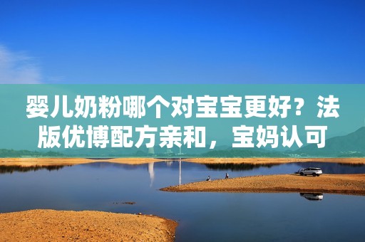 婴儿奶粉哪个对宝宝更好？法版优博配方亲和，宝妈认可