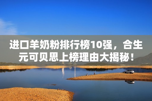 进口羊奶粉排行榜10强，合生元可贝思上榜理由大揭秘！