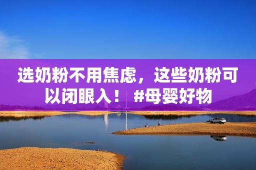 选奶粉不用焦虑，这些奶粉可以闭眼入！ #母婴好物