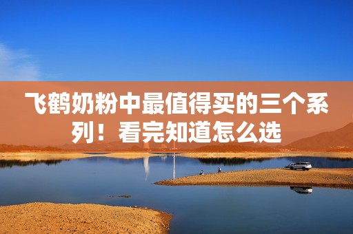 飞鹤奶粉中最值得买的三个系列！看完知道怎么选