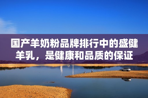 国产羊奶粉品牌排行中的盛健羊乳，是健康和品质的保证