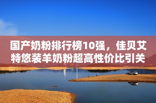 国产奶粉排行榜10强，佳贝艾特悠装羊奶粉超高性价比引关注