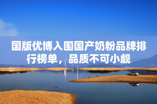 国版优博入围国产奶粉品牌排行榜单，品质不可小觑