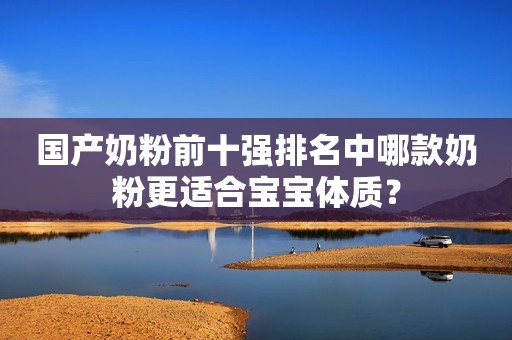 国产奶粉前十强排名中哪款奶粉更适合宝宝体质？