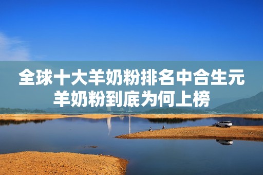 全球十大羊奶粉排名中合生元羊奶粉到底为何上榜