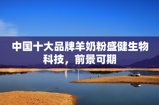 中国十大品牌羊奶粉盛健生物科技，前景可期