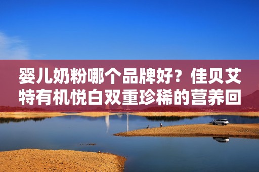 婴儿奶粉哪个品牌好？佳贝艾特有机悦白双重珍稀的营养回答