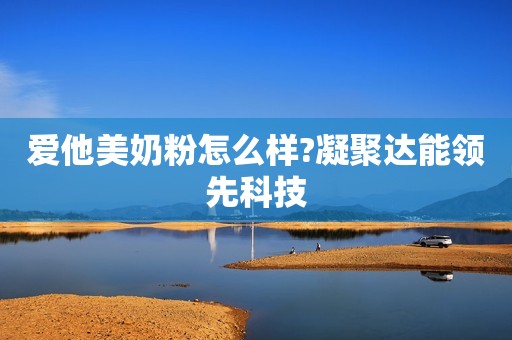 爱他美奶粉怎么样?凝聚达能领先科技