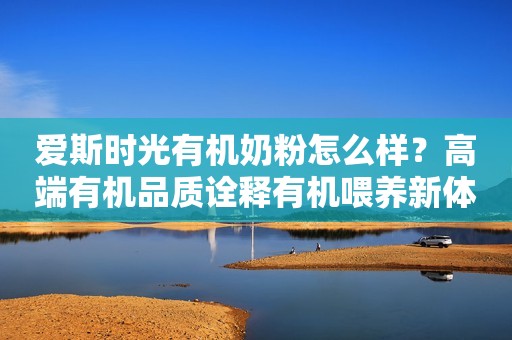 爱斯时光有机奶粉怎么样？高端有机品质诠释有机喂养新体验