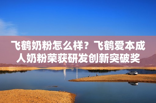 飞鹤奶粉怎么样？飞鹤爱本成人奶粉荣获研发创新突破奖