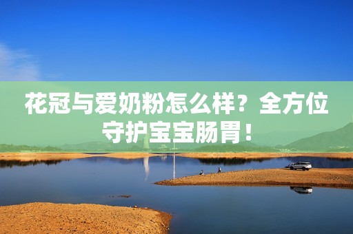 花冠与爱奶粉怎么样？全方位守护宝宝肠胃！