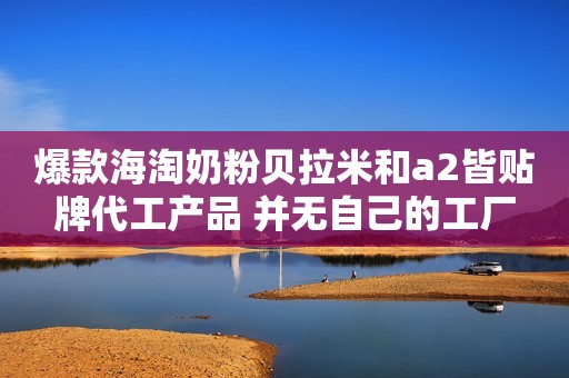爆款海淘奶粉贝拉米和a2皆贴牌代工产品 并无自己的工厂