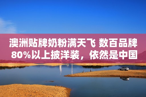 澳洲贴牌奶粉满天飞 数百品牌 80%以上披洋装，依然是中国心