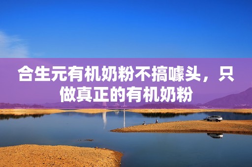 合生元有机奶粉不搞噱头，只做真正的有机奶粉
