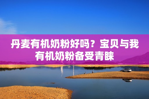 丹麦有机奶粉好吗？宝贝与我有机奶粉备受青睐