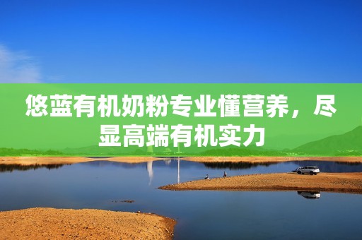 悠蓝有机奶粉专业懂营养，尽显高端有机实力
