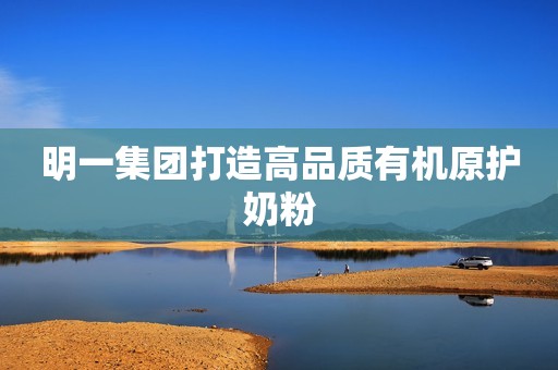 明一集团打造高品质有机原护奶粉